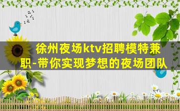 徐州夜场ktv招聘模特兼职-带你实现梦想的夜场团队